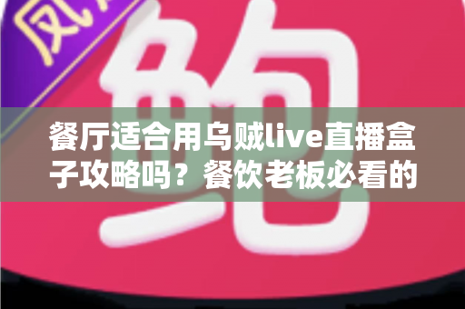餐厅适合用乌贼live直播盒子攻略吗？餐饮老板必看的直播引流实战指南