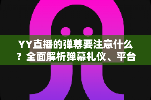 YY直播的弹幕要注意什么？全面解析弹幕礼仪、平台规则与避坑指南的实用手册