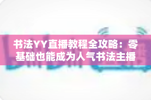 书法YY直播教程全攻略：零基础也能成为人气书法主播的实战宝典