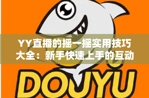 YY直播的摇一摇实用技巧大全：新手快速上手的互动交友指南，轻松拓展你的社交圈