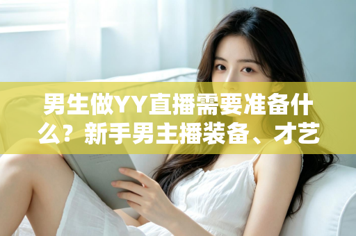 男生做YY直播需要准备什么？新手男主播装备、才艺与心态全攻略