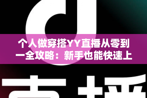 个人做穿搭YY直播从零到一全攻略：新手也能快速上手的时尚变现指南