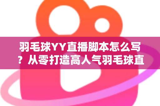 羽毛球YY直播脚本怎么写？从零打造高人气羽毛球直播间的实战指南