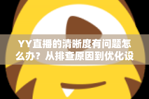 YY直播的清晰度有问题怎么办？从排查原因到优化设置的完整解决方案
