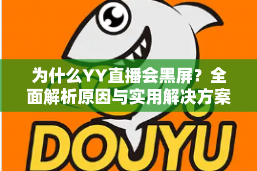 为什么YY直播会黑屏?全面解析原因与实用解决方案大全 为什么YY直播会黑屏?全面解析原因与实用解决方案大全