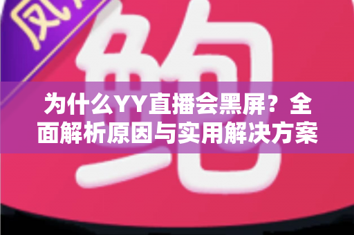 为什么YY直播会黑屏？全面解析原因与实用解决方案大全