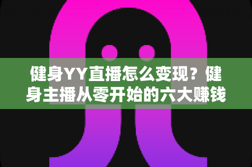 健身YY直播怎么变现？健身主播从零开始的六大赚钱方法与实战指南