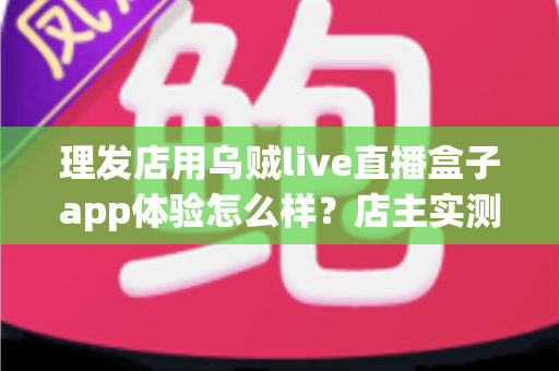 理发店用乌贼live直播盒子app体验怎么样？店主实测体验与经营价值全面解析