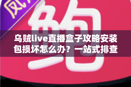 乌贼live直播盒子攻略安装包损坏怎么办？一站式排查与修复全攻略助你顺利安装