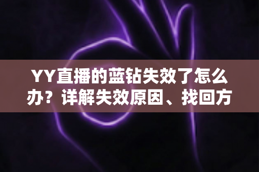 YY直播的蓝钻失效了怎么办？详解失效原因、找回方法与预防技巧全攻略