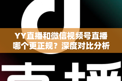 YY直播和微信视频号直播哪个更正规？深度对比分析与选择指南