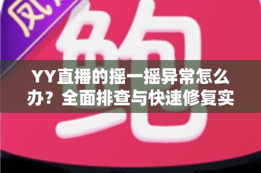 YY直播的摇一摇异常怎么办？全面排查与快速修复实用指南