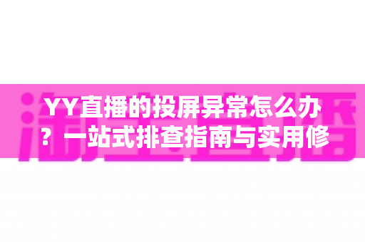YY直播的投屏异常怎么办？一站式排查指南与实用修复方案全解析