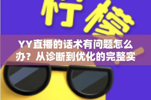 YY直播的话术有问题怎么办?从诊断到优化的完整实战指南 YY直播的话术有问题怎么办?从诊断到优化的完整实战指南