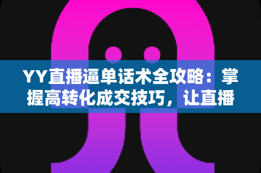 YY直播逼单话术全攻略:掌握高转化成交技巧,让直播间订单持续增长 YY直播逼单话术全攻略:掌握高转化成交技巧,让直播间订单持续增长