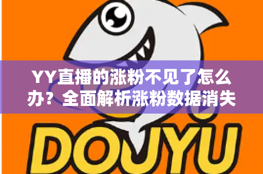 YY直播的涨粉不见了怎么办？全面解析涨粉数据消失的原因与高效解决方案