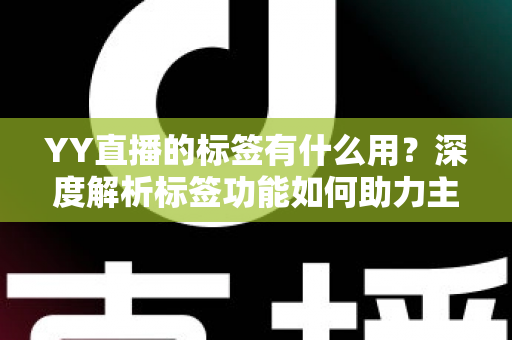 YY直播的标签有什么用？深度解析标签功能如何助力主播提升人气与曝光