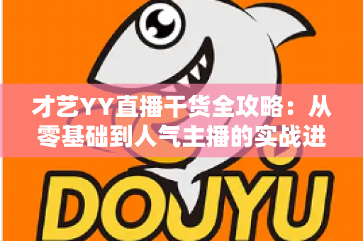 才艺YY直播干货全攻略:从零基础到人气主播的实战进阶指南 才艺YY直播干货全攻略:从零基础到人气主播的实战进阶指南