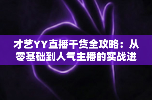 才艺YY直播干货全攻略:从零基础到人气主播的实战进阶指南 才艺YY直播干货全攻略:从零基础到人气主播的实战进阶指南
