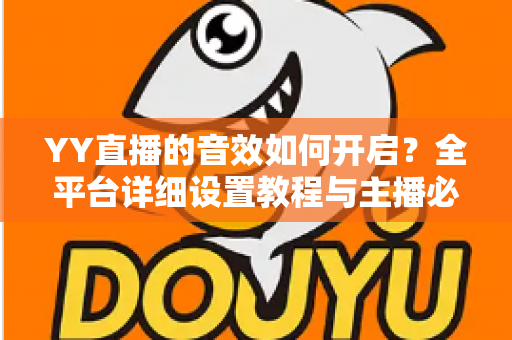 YY直播的音效如何开启?全平台详细设置教程与主播必备技巧一次掌握 YY直播的音效如何开启?全平台详细设置教程与主播必备技巧一次掌握