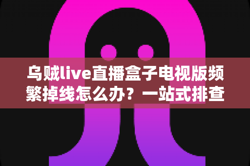 乌贼live直播盒子电视版频繁掉线怎么办？一站式排查与解决方案全攻略