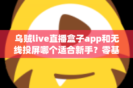 乌贼live直播盒子app和无线投屏哪个适合新手?零基础快速上手的直播与大屏工具选型全指南 乌贼live直播盒子app和无线投屏哪个适合新手?零基础快速上手的直播与大屏工具选型全指南