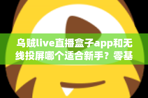 乌贼live直播盒子app和无线投屏哪个适合新手？零基础快速上手的直播与大屏工具选型全指南