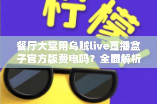 餐厅大堂用乌贼live直播盒子官方版费电吗?全面解析功耗真相与省电指南 餐厅大堂用乌贼live直播盒子官方版费电吗?全面解析功耗真相与省电指南