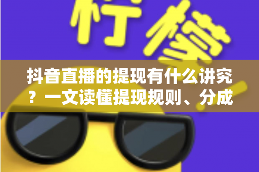抖音直播的提现有什么讲究?一文读懂提现规则、分成比例与避坑指南 抖音直播的提现有什么讲究?一文读懂提现规则、分成比例与避坑指南