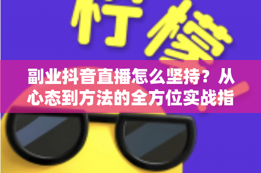副业抖音直播怎么坚持?从心态到方法的全方位实战指南 副业抖音直播怎么坚持?从心态到方法的全方位实战指南
