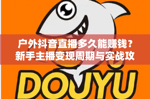 户外抖音直播多久能赚钱?新手主播变现周期与实战攻略全解析 户外抖音直播多久能赚钱?新手主播变现周期与实战攻略全解析