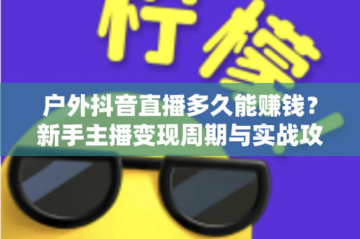 户外抖音直播多久能赚钱?新手主播变现周期与实战攻略全解析 户外抖音直播多久能赚钱?新手主播变现周期与实战攻略全解析