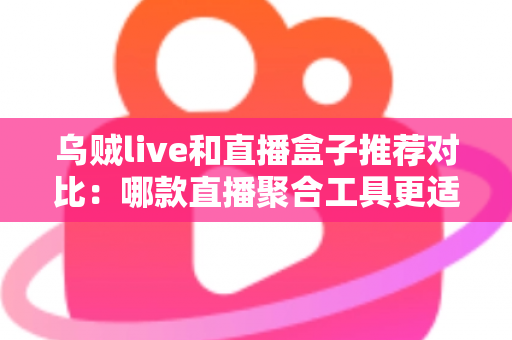 乌贼live和直播盒子推荐对比：哪款直播聚合工具更适合你的观看需求？