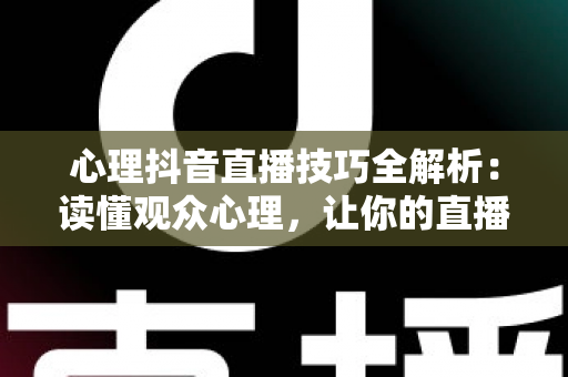 心理抖音直播技巧全解析:读懂观众心理,让你的直播间人气持续飙升 心理抖音直播技巧全解析:读懂观众心理,让你的直播间人气持续飙升