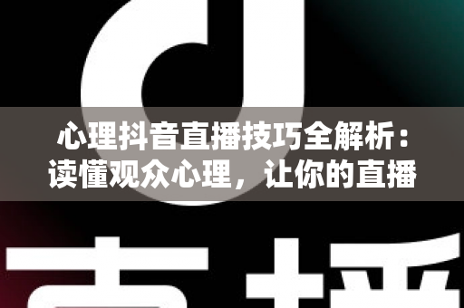 心理抖音直播技巧全解析:读懂观众心理,让你的直播间人气持续飙升 心理抖音直播技巧全解析:读懂观众心理,让你的直播间人气持续飙升