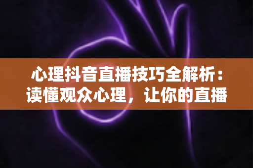 心理抖音直播技巧全解析:读懂观众心理,让你的直播间人气持续飙升 心理抖音直播技巧全解析:读懂观众心理,让你的直播间人气持续飙升