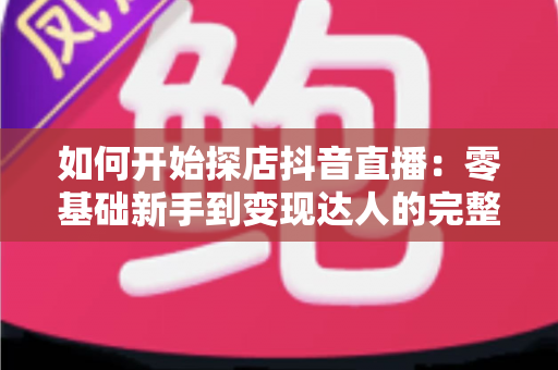 如何开始探店抖音直播:零基础新手到变现达人的完整实战指南 如何开始探店抖音直播:零基础新手到变现达人的完整实战指南
