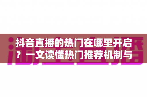 抖音直播的热门在哪里开启?一文读懂热门推荐机制与上热门的完整攻略 抖音直播的热门在哪里开启?一文读懂热门推荐机制与上热门的完整攻略
