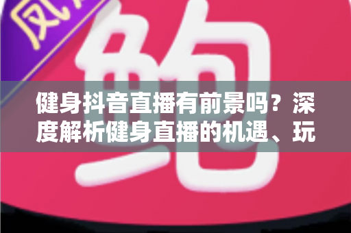 健身抖音直播有前景吗?深度解析健身直播的机遇、玩法与变现路径 健身抖音直播有前景吗?深度解析健身直播的机遇、玩法与变现路径