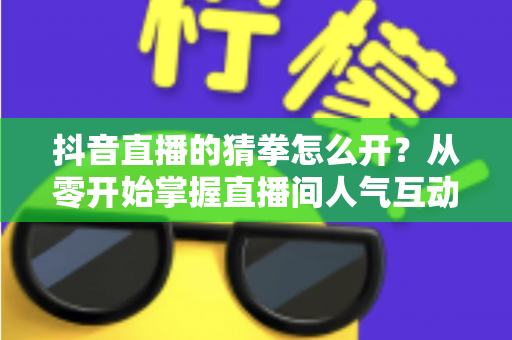 抖音直播的猜拳怎么开?从零开始掌握直播间人气互动玩法全攻略 抖音直播的猜拳怎么开?从零开始掌握直播间人气互动玩法全攻略