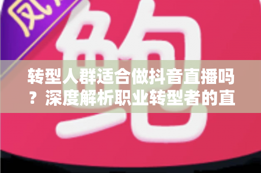 转型人群适合做抖音直播吗?深度解析职业转型者的直播创业机遇与挑战 转型人群适合做抖音直播吗?深度解析职业转型者的直播创业机遇与挑战