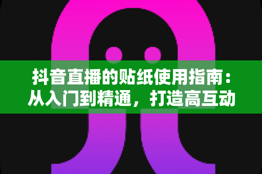 抖音直播的贴纸使用指南:从入门到精通,打造高互动人气直播间的实战宝典 抖音直播的贴纸使用指南:从入门到精通,打造高互动人气直播间的实战宝典
