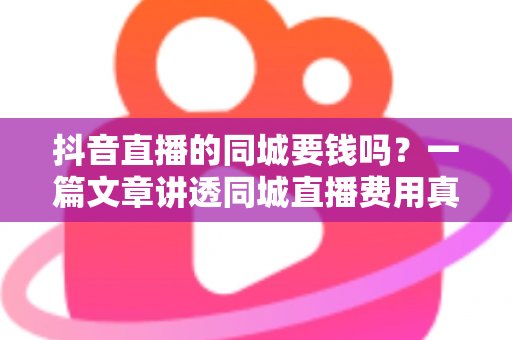 抖音直播的同城要钱吗?一篇文章讲透同城直播费用真相与免费引流实操方法 抖音直播的同城要钱吗?一篇文章讲透同城直播费用真相与免费引流实操方法