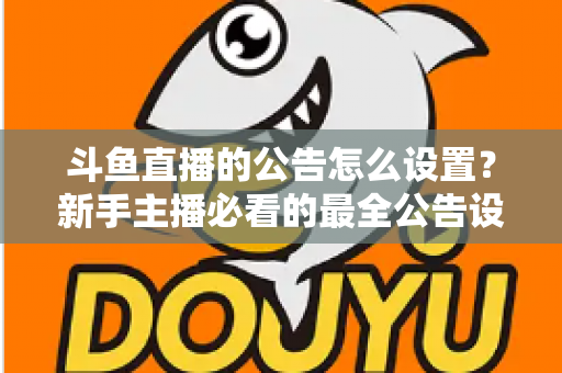 斗鱼直播的公告怎么设置？新手主播必看的最全公告设置流程与实用运营指南