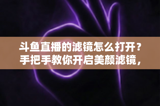 斗鱼直播的滤镜怎么打开？手把手教你开启美颜滤镜，轻松打造高清直播间
