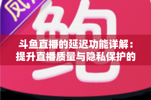 斗鱼直播的延迟功能详解:提升直播质量与隐私保护的实用指南 斗鱼直播的延迟功能详解:提升直播质量与隐私保护的实用指南