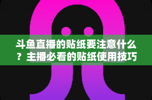 斗鱼直播的贴纸要注意什么？主播必看的贴纸使用技巧与避坑指南全解析