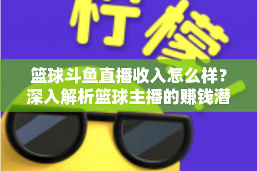 篮球斗鱼直播收入怎么样？深入解析篮球主播的赚钱潜力与真实收益