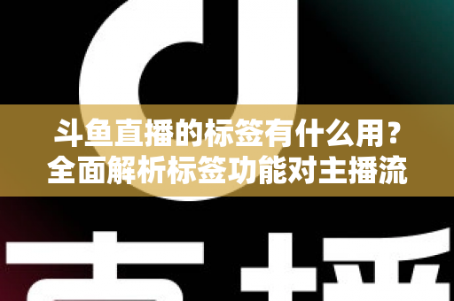 斗鱼直播的标签有什么用?全面解析标签功能对主播流量与曝光的重要价值 斗鱼直播的标签有什么用?全面解析标签功能对主播流量与曝光的重要价值
