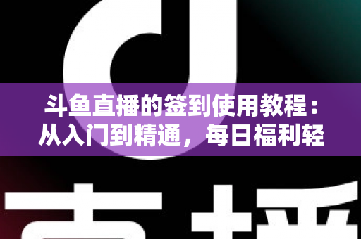 斗鱼直播的签到使用教程:从入门到精通,每日福利轻松拿 斗鱼直播的签到使用教程:从入门到精通,每日福利轻松拿